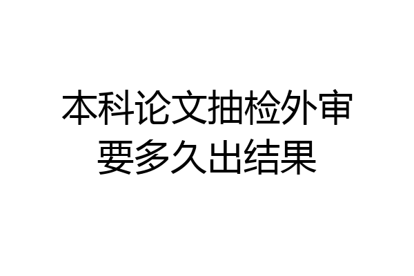 本科论文抽检外审要多久出结果