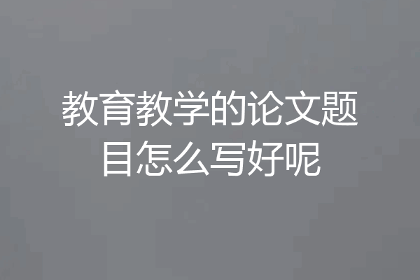 教育教学的论文题目怎么写好呢