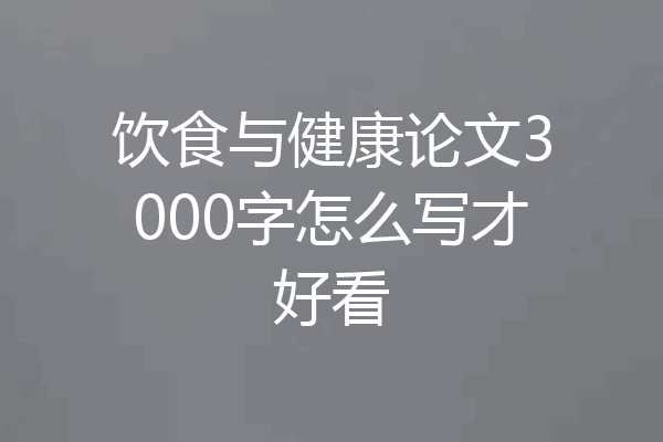 饮食与健康论文3000字怎么写才好看
