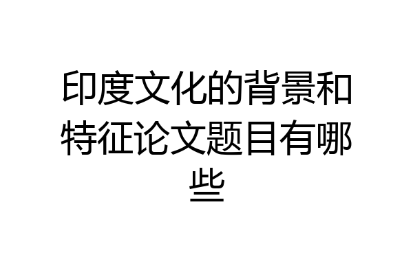 印度文化的背景和特征论文题目有哪些