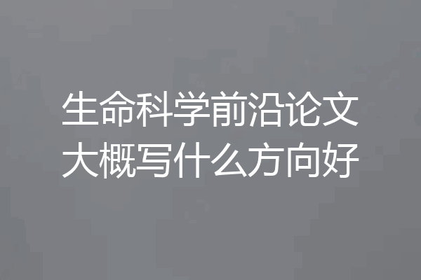 生命科学前沿论文大概写什么方向好