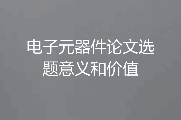 电子元器件论文选题意义和价值