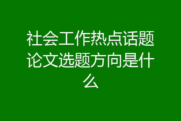 社会工作热点话题论文选题方向是什么