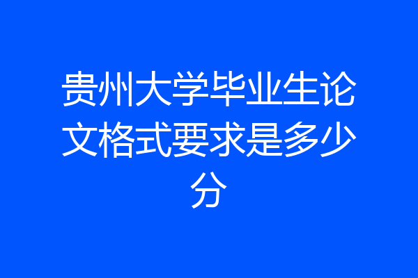 贵州大学毕业生论文格式要求是多少分
