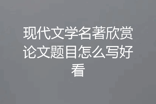 现代文学名著欣赏论文题目怎么写好看