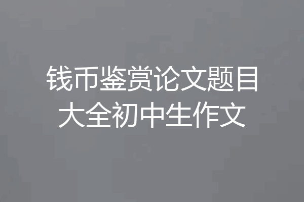 钱币鉴赏论文题目大全初中生作文
