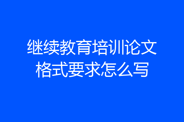 继续教育培训论文格式要求怎么写