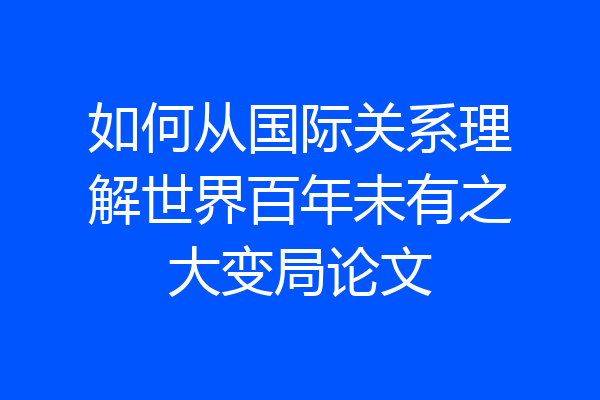 如何从国际关系理解世界百年未有之大变局论文