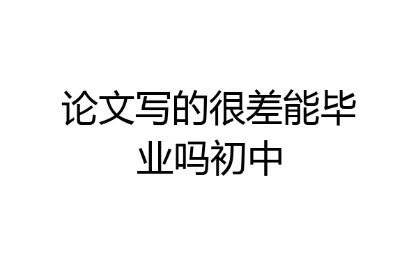 论文写的很差能毕业吗初中