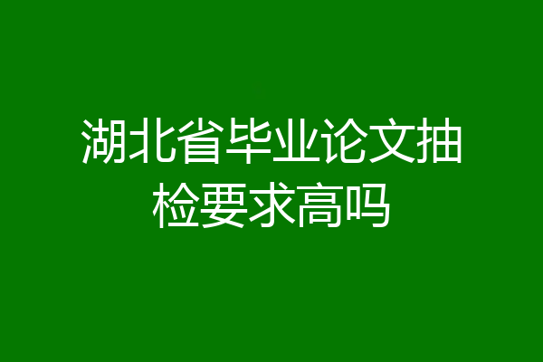 湖北省毕业论文抽检要求高吗