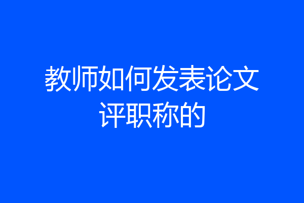 教师如何发表论文评职称的