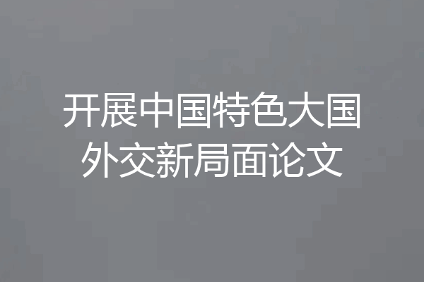 开展中国特色大国外交新局面论文