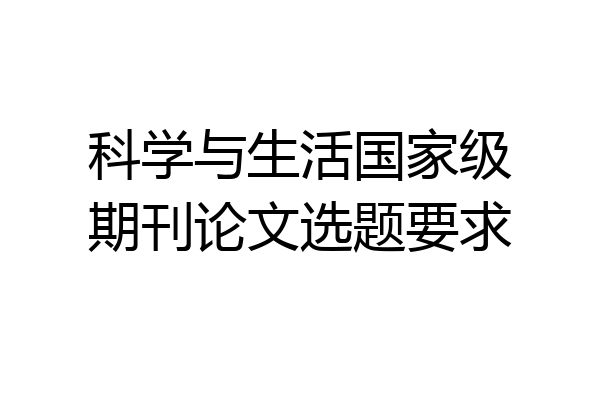 科学与生活国家级期刊论文选题要求