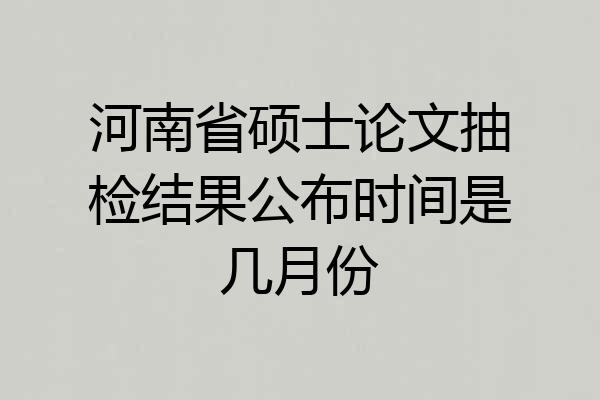 河南省硕士论文抽检结果公布时间是几月份