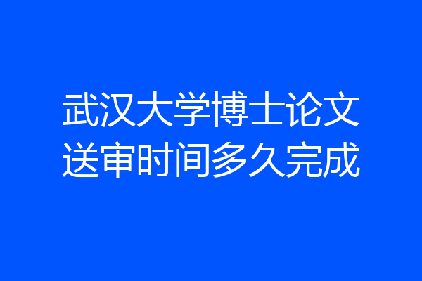 武汉大学博士论文送审时间多久完成