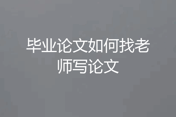 毕业论文如何找老师写论文