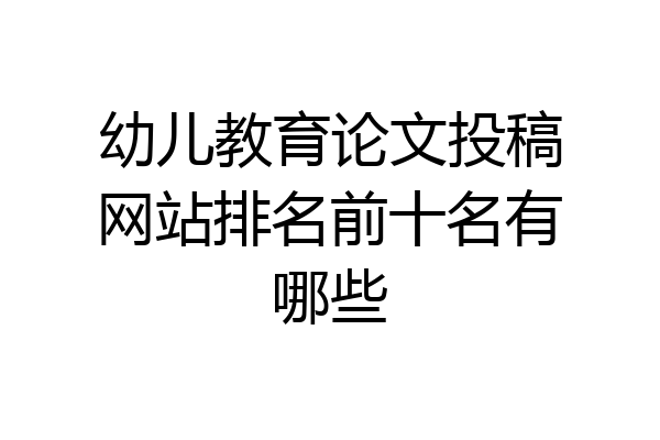 幼儿教育论文投稿网站排名前十名有哪些
