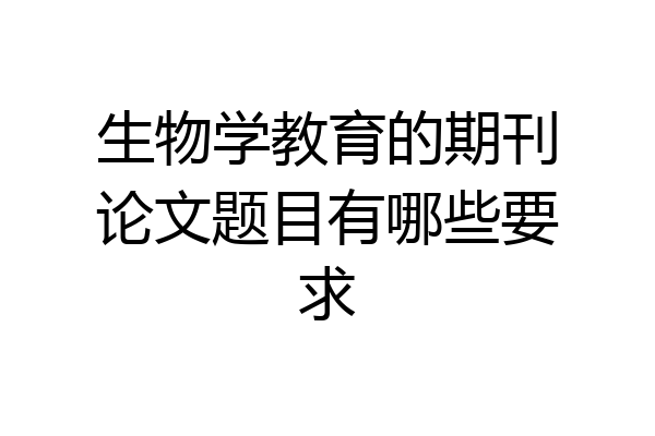 生物学教育的期刊论文题目有哪些要求