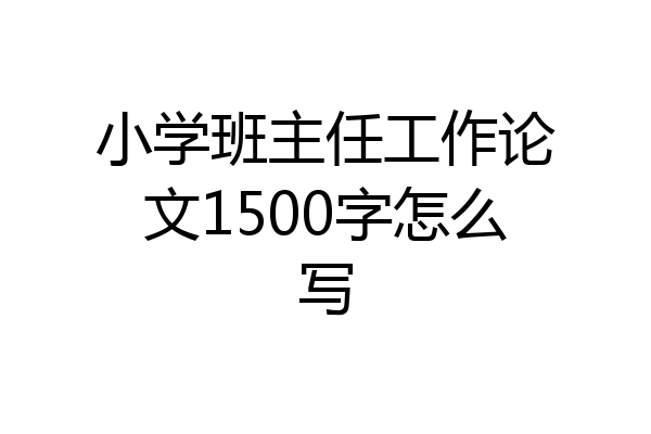 小学班主任工作论文1500字怎么写
