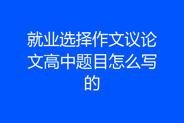 就业选择作文议论文高中题目怎么写的