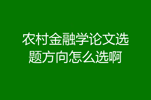 农村金融学论文选题方向怎么选啊