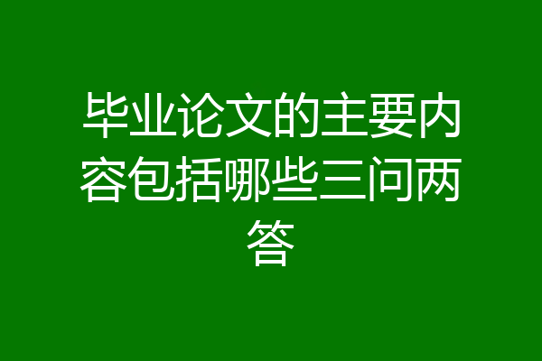 毕业论文的主要内容包括哪些三问两答