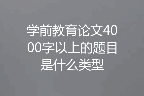 学前教育论文4000字以上的题目是什么类型