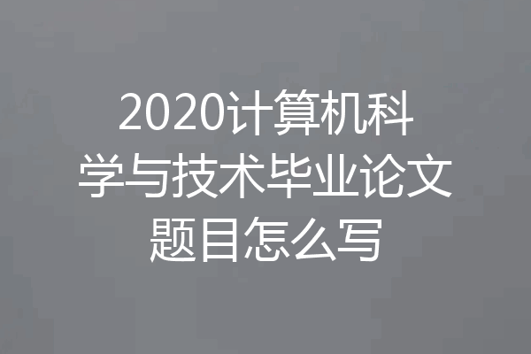 2020计算机科学与技术毕业论文题目怎么写
