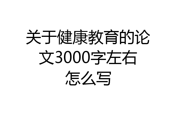 关于健康教育的论文3000字左右怎么写