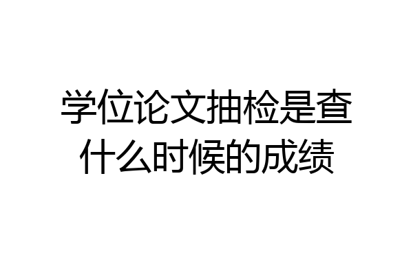 学位论文抽检是查什么时候的成绩