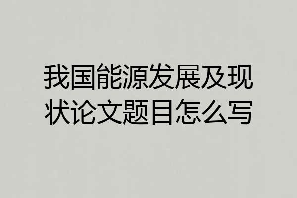 我国能源发展及现状论文题目怎么写