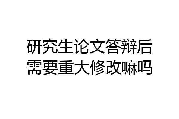 研究生论文答辩后需要重大修改嘛吗