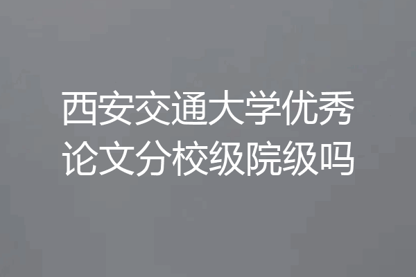西安交通大学优秀论文分校级院级吗