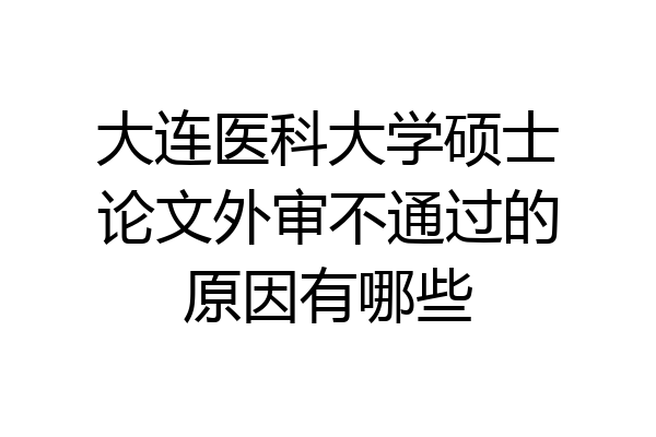 大连医科大学硕士论文外审不通过的原因有哪些