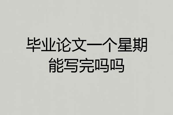 毕业论文一个星期能写完吗吗