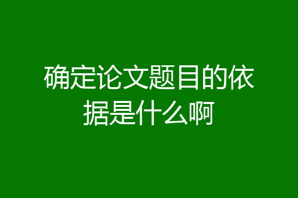确定论文题目的依据是什么啊