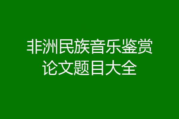 非洲民族音乐鉴赏论文题目大全