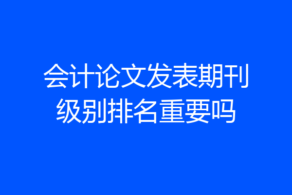 会计论文发表期刊级别排名重要吗