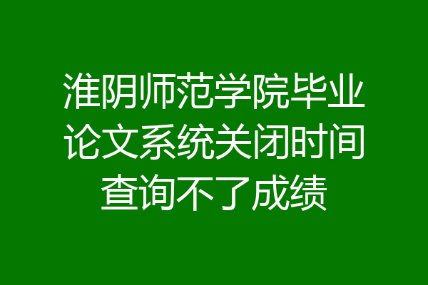 淮阴师范学院毕业论文系统关闭时间查询不了成绩