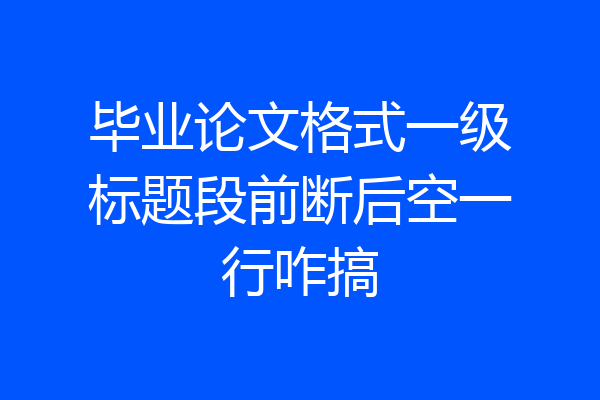 毕业论文格式一级标题段前断后空一行咋搞