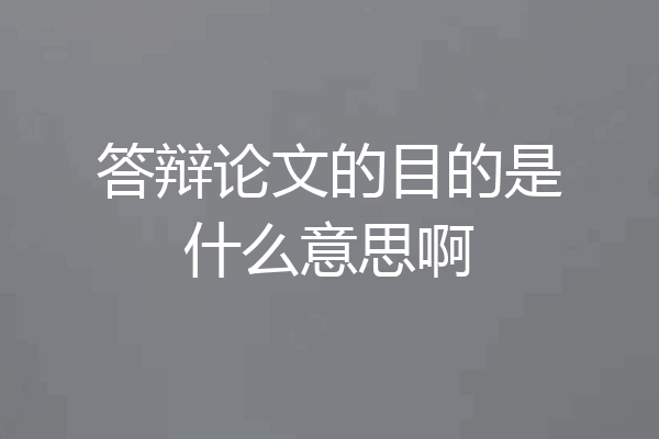 答辩论文的目的是什么意思啊