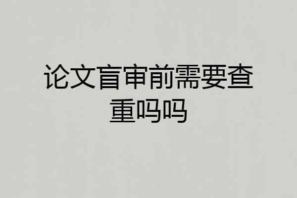 论文盲审前需要查重吗吗