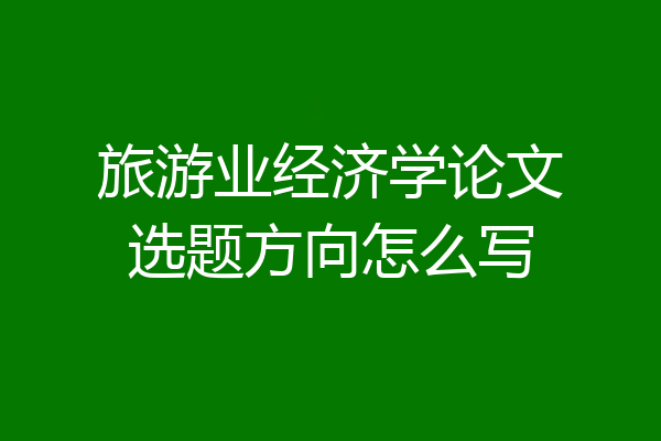 旅游业经济学论文选题方向怎么写