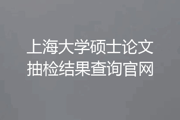 上海大学硕士论文抽检结果查询官网