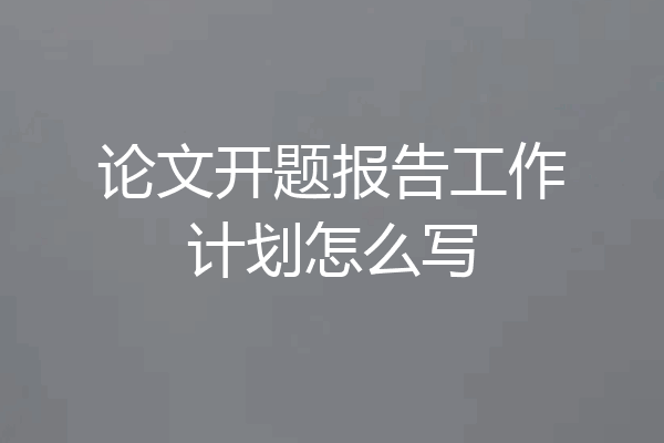 论文开题报告工作计划怎么写