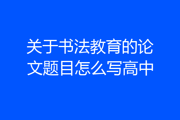 关于书法教育的论文题目怎么写高中
