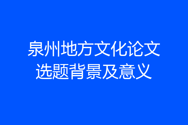 泉州地方文化论文选题背景及意义