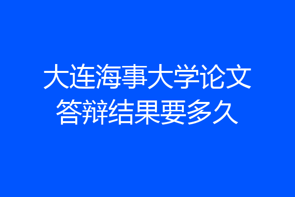 大连海事大学论文答辩结果要多久