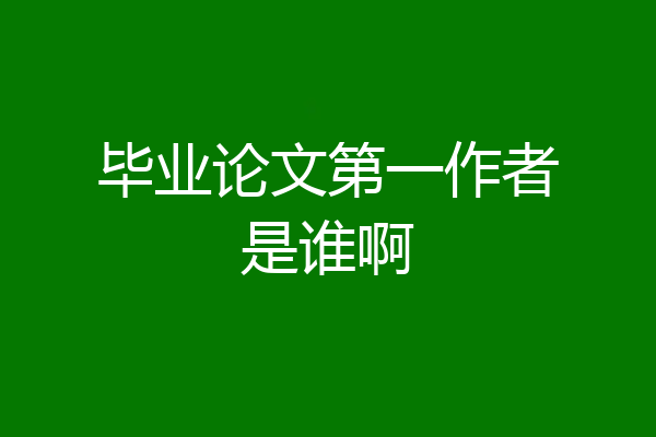 毕业论文第一作者是谁啊