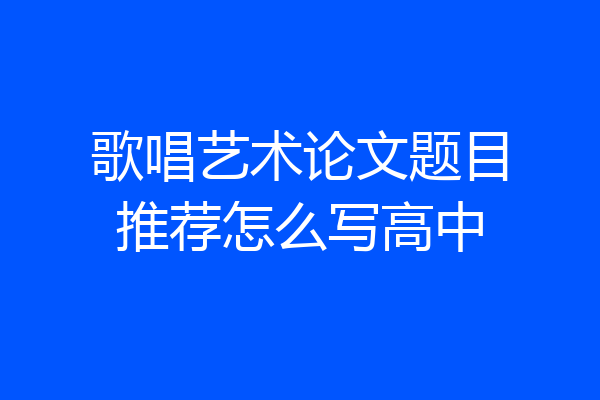 歌唱艺术论文题目推荐怎么写高中